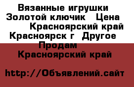 Вязанные игрушки. Золотой ключик › Цена ­ 700 - Красноярский край, Красноярск г. Другое » Продам   . Красноярский край